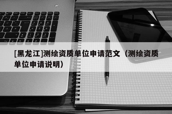 [黑龍江]測繪資質(zhì)單位申請(qǐng)范文（測繪資質(zhì)單位申請(qǐng)說明）