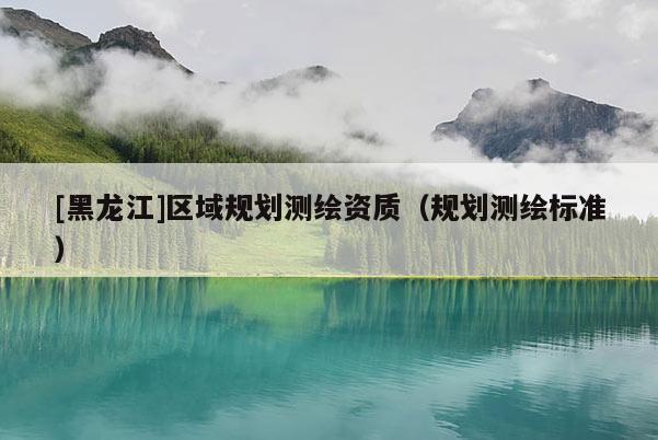 [黑龍江]區(qū)域規(guī)劃測繪資質（規(guī)劃測繪標準）