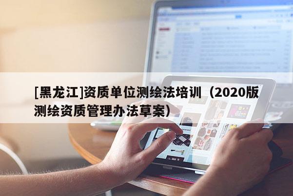 [黑龍江]資質單位測繪法培訓（2020版測繪資質管理辦法草案）