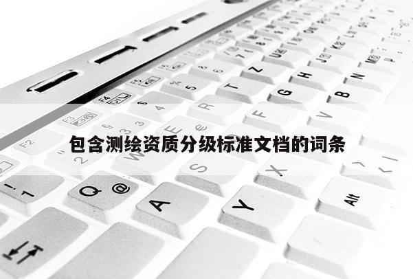 包含測繪資質(zhì)分級標(biāo)準(zhǔn)文檔的詞條