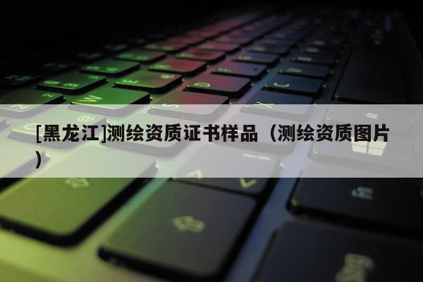 [黑龍江]測繪資質證書樣品（測繪資質圖片）