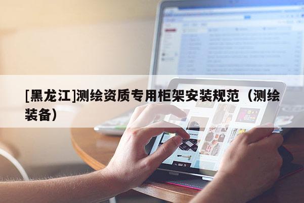 [黑龍江]測(cè)繪資質(zhì)專用柜架安裝規(guī)范（測(cè)繪裝備）