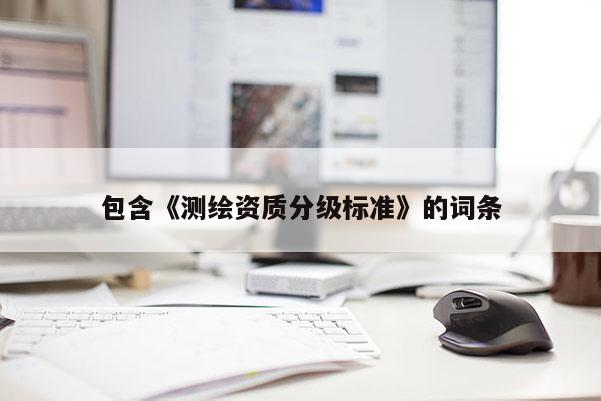 包含《測繪資質(zhì)分級標(biāo)準(zhǔn)》的詞條