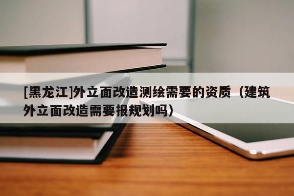 [黑龍江]外立面改造測繪需要的資質(zhì)（建筑外立面改造需要報(bào)規(guī)劃嗎）