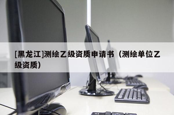 [黑龍江]測繪乙級資質申請書（測繪單位乙級資質）