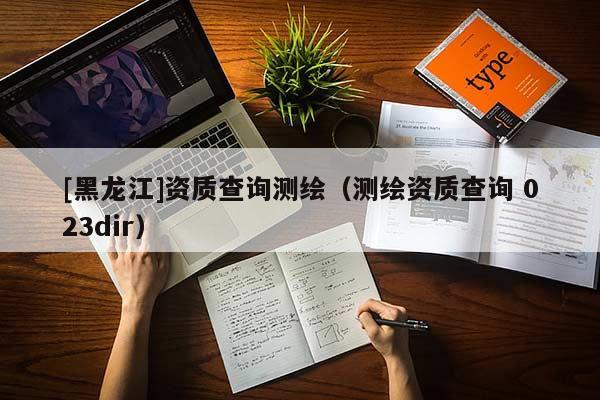 [黑龍江]資質(zhì)查詢測(cè)繪（測(cè)繪資質(zhì)查詢 023dir）
