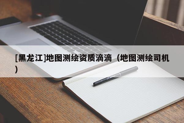 [黑龍江]地圖測繪資質滴滴（地圖測繪司機）