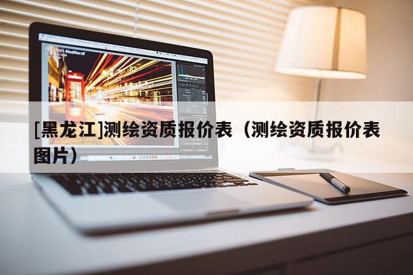 [黑龍江]測繪資質報價表（測繪資質報價表圖片）