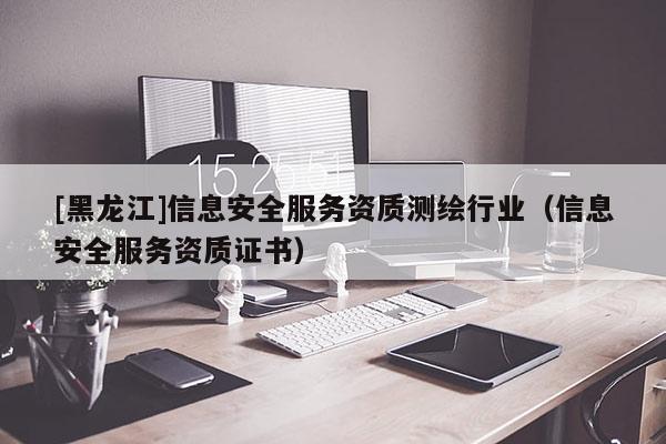 [黑龍江]信息安全服務(wù)資質(zhì)測(cè)繪行業(yè)（信息安全服務(wù)資質(zhì)證書(shū)）