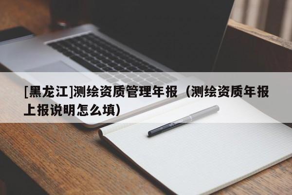 [黑龍江]測繪資質管理年報（測繪資質年報上報說明怎么填）