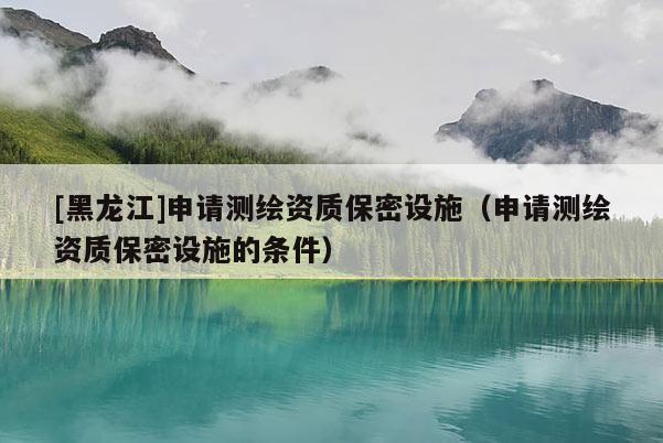 [黑龍江]申請測繪資質保密設施（申請測繪資質保密設施的條件）