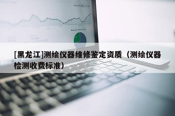 [黑龍江]測繪儀器維修鑒定資質(zhì)（測繪儀器檢測收費標(biāo)準(zhǔn)）