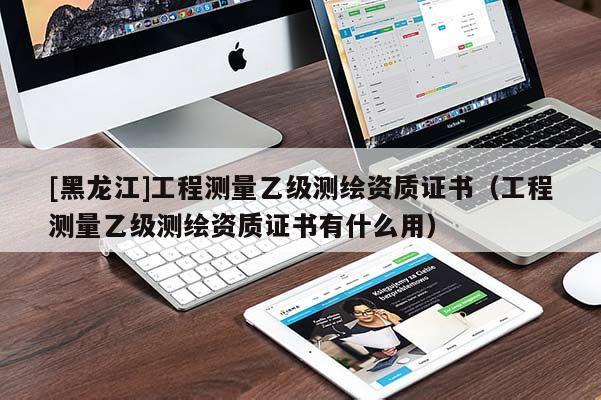[黑龍江]工程測(cè)量乙級(jí)測(cè)繪資質(zhì)證書（工程測(cè)量乙級(jí)測(cè)繪資質(zhì)證書有什么用）