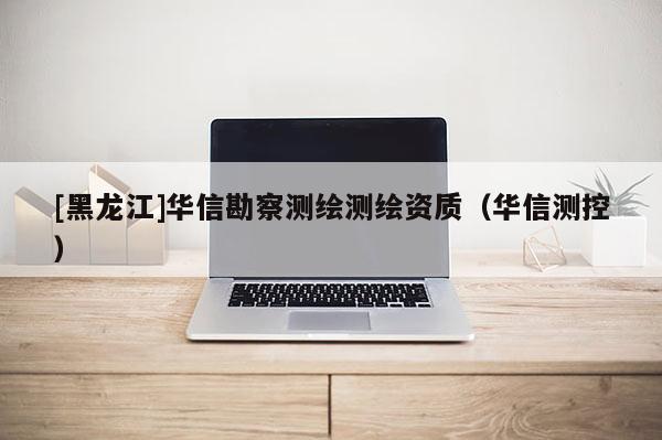 [黑龍江]華信勘察測繪測繪資質（華信測控）