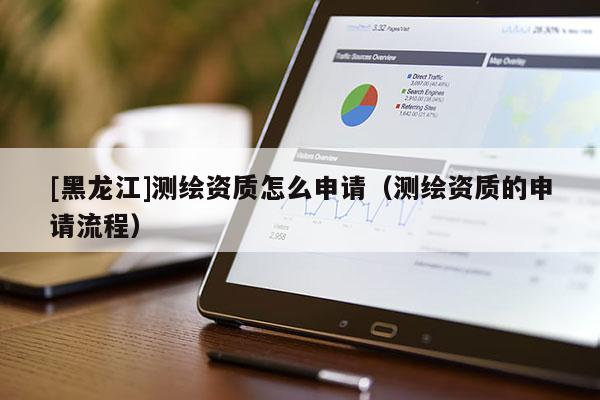 [黑龍江]測繪資質怎么申請（測繪資質的申請流程）