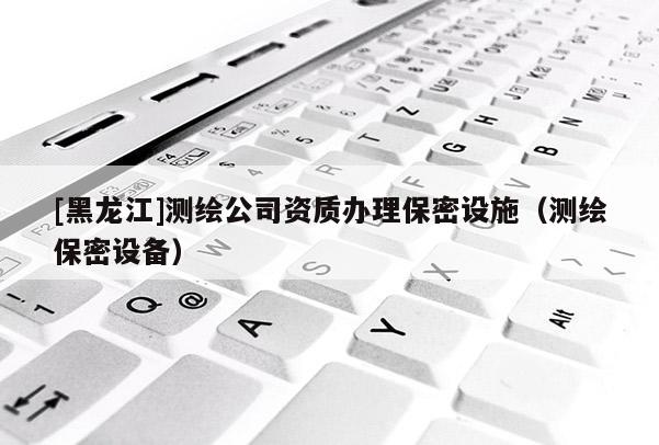 [黑龍江]測(cè)繪公司資質(zhì)辦理保密設(shè)施（測(cè)繪保密設(shè)備）