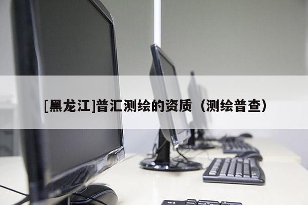 [黑龍江]普匯測繪的資質(zhì)（測繪普查）