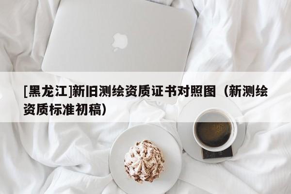 [黑龍江]新舊測(cè)繪資質(zhì)證書對(duì)照?qǐng)D（新測(cè)繪資質(zhì)標(biāo)準(zhǔn)初稿）