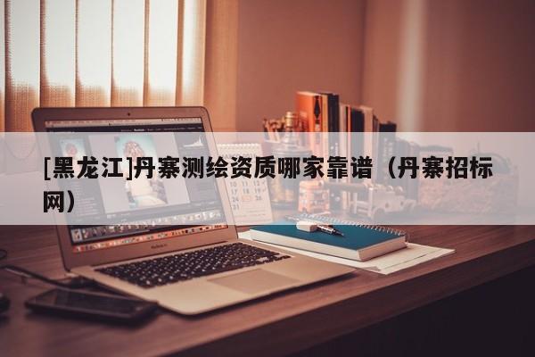 [黑龍江]丹寨測(cè)繪資質(zhì)哪家靠譜（丹寨招標(biāo)網(wǎng)）