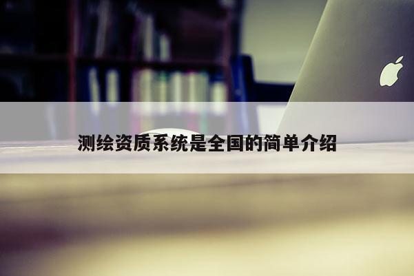 測繪資質(zhì)系統(tǒng)是全國的簡單介紹