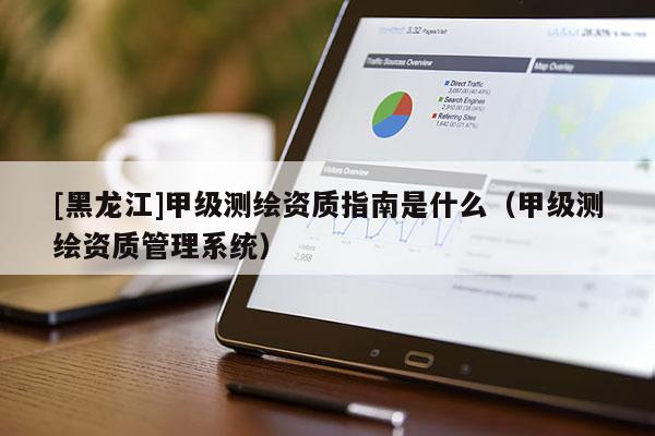 [黑龍江]甲級(jí)測(cè)繪資質(zhì)指南是什么（甲級(jí)測(cè)繪資質(zhì)管理系統(tǒng)）