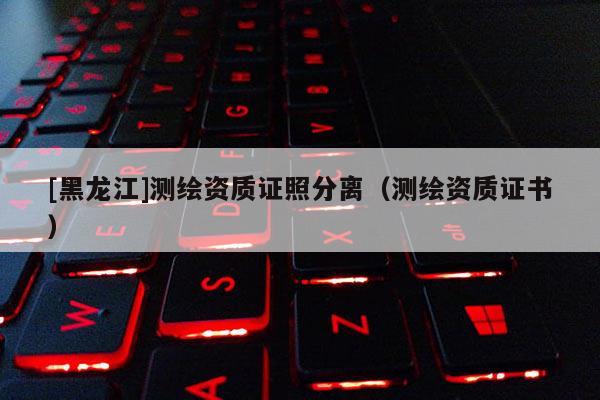 [黑龍江]測(cè)繪資質(zhì)證照分離（測(cè)繪資質(zhì)證書）