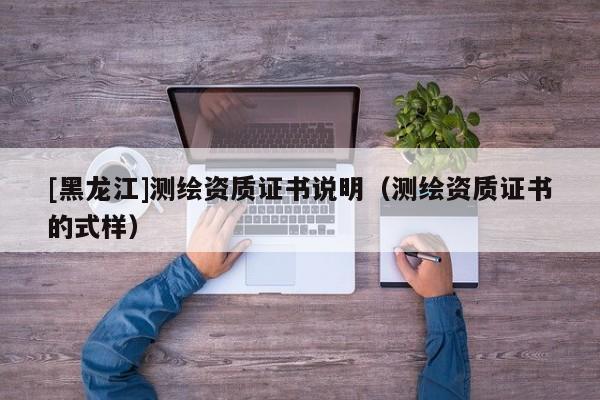 [黑龍江]測(cè)繪資質(zhì)證書(shū)說(shuō)明（測(cè)繪資質(zhì)證書(shū)的式樣）