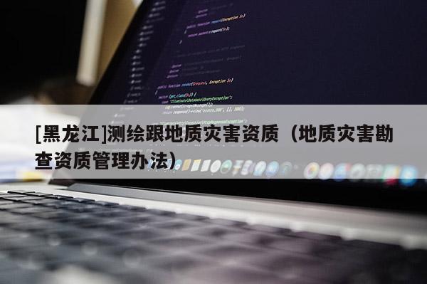 [黑龍江]測(cè)繪跟地質(zhì)災(zāi)害資質(zhì)（地質(zhì)災(zāi)害勘查資質(zhì)管理辦法）