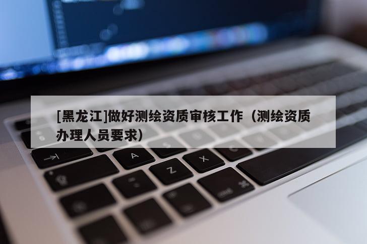 [黑龍江]做好測(cè)繪資質(zhì)審核工作（測(cè)繪資質(zhì)辦理人員要求）