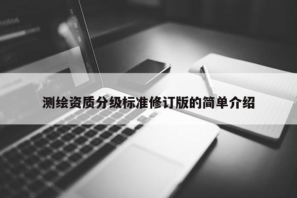 測(cè)繪資質(zhì)分級(jí)標(biāo)準(zhǔn)修訂版的簡(jiǎn)單介紹
