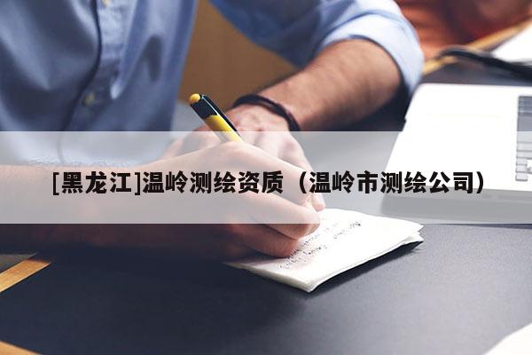 [黑龍江]溫嶺測(cè)繪資質(zhì)（溫嶺市測(cè)繪公司）