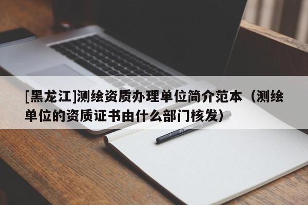 [黑龍江]測(cè)繪資質(zhì)辦理單位簡(jiǎn)介范本（測(cè)繪單位的資質(zhì)證書由什么部門核發(fā)）