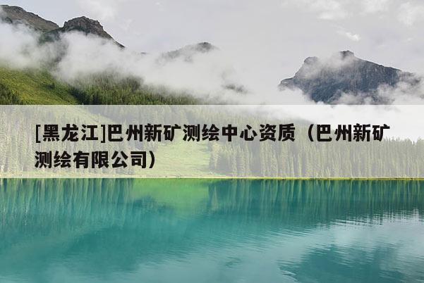 [黑龍江]巴州新礦測繪中心資質(zhì)（巴州新礦測繪有限公司）