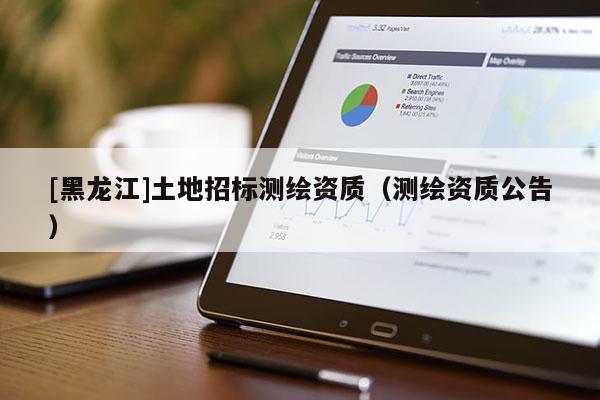 [黑龍江]土地招標(biāo)測(cè)繪資質(zhì)（測(cè)繪資質(zhì)公告）