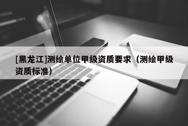 [黑龍江]測(cè)繪單位甲級(jí)資質(zhì)要求（測(cè)繪甲級(jí)資質(zhì)標(biāo)準(zhǔn)）