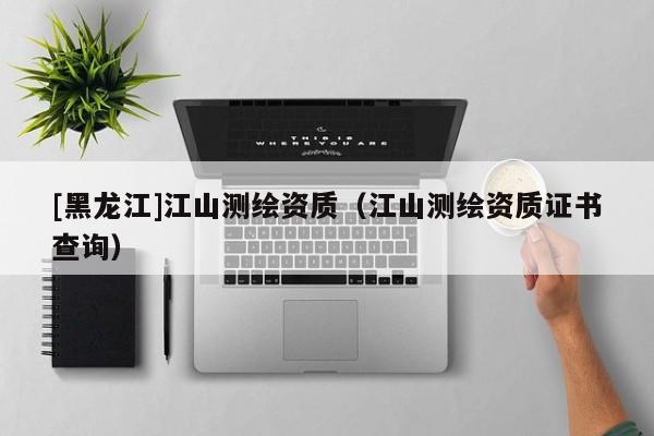 [黑龍江]江山測繪資質(zhì)（江山測繪資質(zhì)證書查詢）