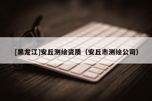 [黑龍江]安丘測繪資質(zhì)（安丘市測繪公司）