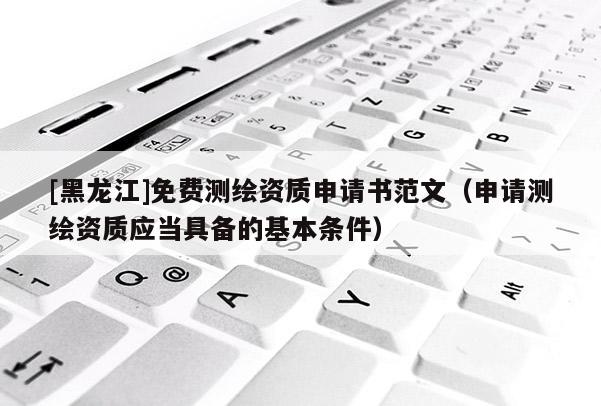 [黑龍江]免費測繪資質(zhì)申請書范文（申請測繪資質(zhì)應(yīng)當具備的基本條件）