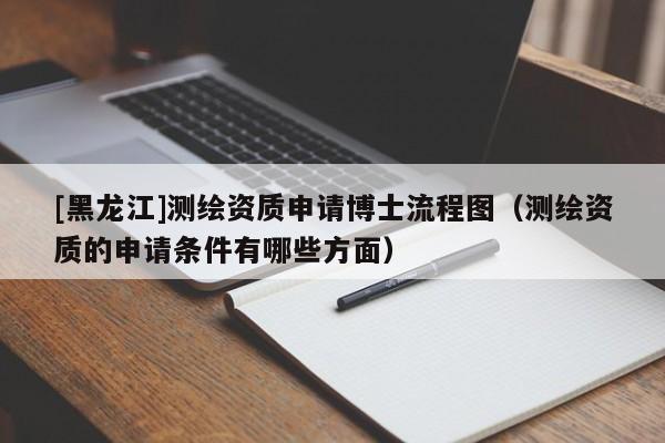 [黑龍江]測繪資質(zhì)申請博士流程圖（測繪資質(zhì)的申請條件有哪些方面）