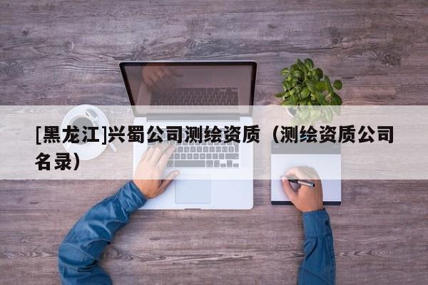 [黑龍江]興蜀公司測(cè)繪資質(zhì)（測(cè)繪資質(zhì)公司名錄）
