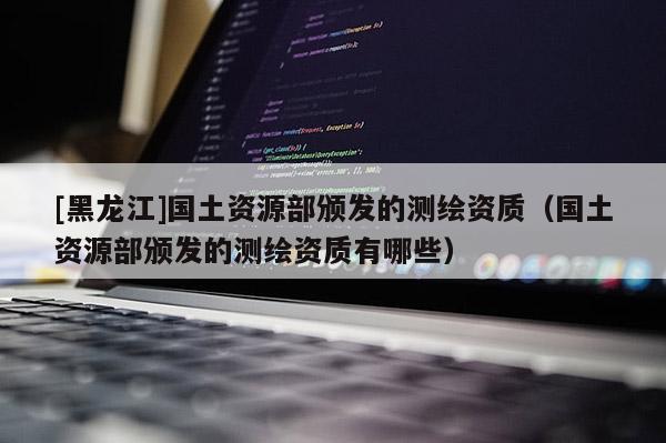 [黑龍江]國土資源部頒發(fā)的測繪資質（國土資源部頒發(fā)的測繪資質有哪些）