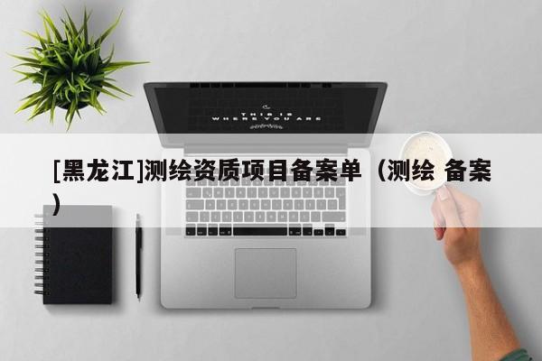 [黑龍江]測繪資質(zhì)項(xiàng)目備案單（測繪 備案）