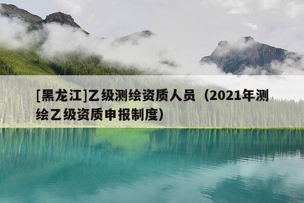 [黑龍江]乙級(jí)測(cè)繪資質(zhì)人員（2021年測(cè)繪乙級(jí)資質(zhì)申報(bào)制度）