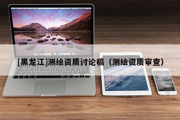 [黑龍江]測繪資質(zhì)討論稿（測繪資質(zhì)審查）