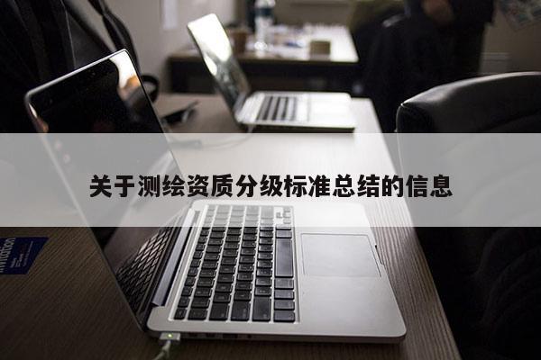 關(guān)于測繪資質(zhì)分級標(biāo)準(zhǔn)總結(jié)的信息