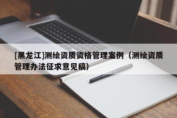 [黑龍江]測(cè)繪資質(zhì)資格管理案例（測(cè)繪資質(zhì)管理辦法征求意見稿）