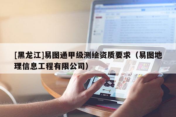 [黑龍江]易圖通甲級測繪資質(zhì)要求（易圖地理信息工程有限公司）