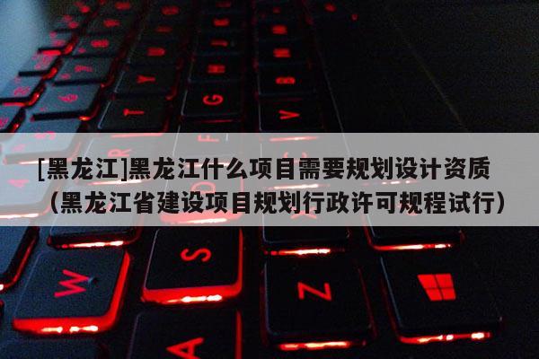 [黑龍江]黑龍江什么項(xiàng)目需要規(guī)劃設(shè)計(jì)資質(zhì)（黑龍江省建設(shè)項(xiàng)目規(guī)劃行政許可規(guī)程試行）