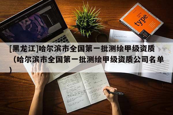 [黑龍江]哈爾濱市全國第一批測繪甲級資質(zhì)（哈爾濱市全國第一批測繪甲級資質(zhì)公司名單）