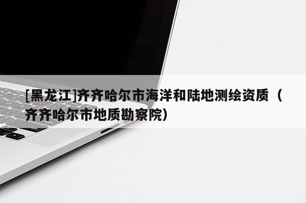 [黑龍江]齊齊哈爾市海洋和陸地測(cè)繪資質(zhì)（齊齊哈爾市地質(zhì)勘察院）